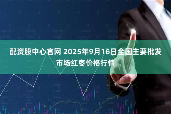 配资股中心官网 2025年9月16日全国主要批发市场红枣价格行情