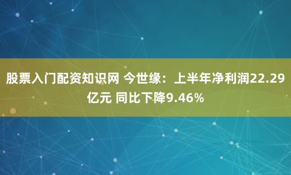 股票入门配资知识网 今世缘：上半年净利润22.29亿元 同比下降9.46%