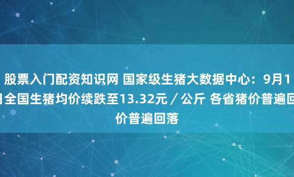 股票入门配资知识网 国家级生猪大数据中心：9月18日全国生猪均价续跌至13.32元／公斤 各省猪价普遍回落