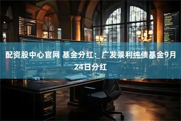 配资股中心官网 基金分红：广发景利纯债基金9月24日分红