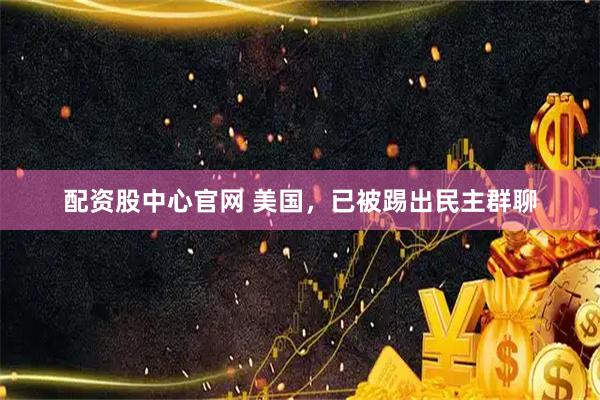配资股中心官网 美国，已被踢出民主群聊