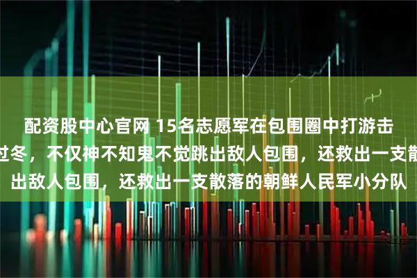 配资股中心官网 15名志愿军在包围圈中打游击,靠抢美韩物资挖山洞过冬,不仅神不知鬼不觉跳出敌人包围,还救出一支散落的朝鲜人民军小分队