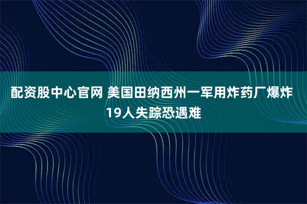 配资股中心官网 美国田纳西州一军用炸药厂爆炸 19人失踪恐遇难