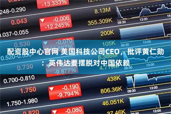 配资股中心官网 美国科技公司CEO，批评黄仁勋：英伟达要摆脱对中国依赖