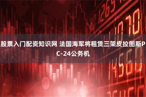 股票入门配资知识网 法国海军将租赁三架皮拉图斯PC-24公务机