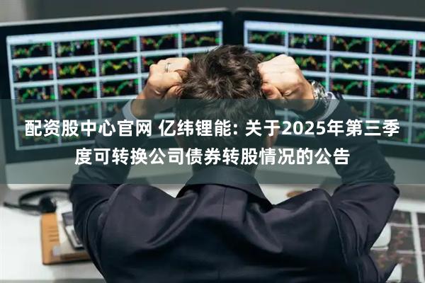 配资股中心官网 亿纬锂能: 关于2025年第三季度可转换公司债券转股情况的公告