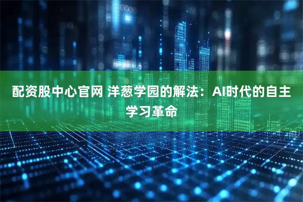 配资股中心官网 洋葱学园的解法：AI时代的自主学习革命