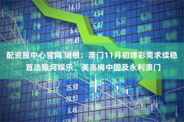 配资股中心官网 瑞银：澳门11月初博彩需求续稳 首选银河娱乐、美高梅中国及永利澳门