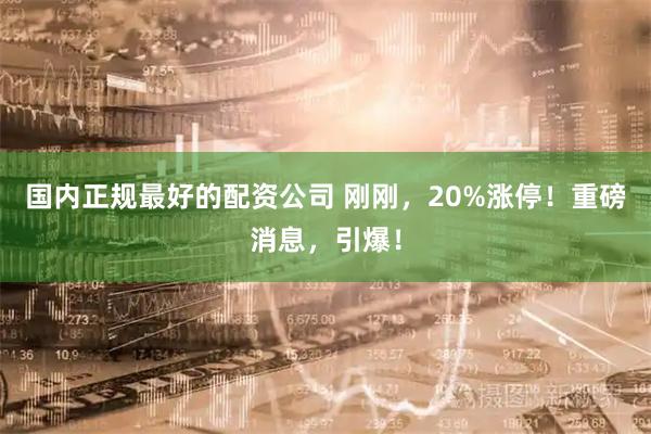 国内正规最好的配资公司 刚刚，20%涨停！重磅消息，引爆！