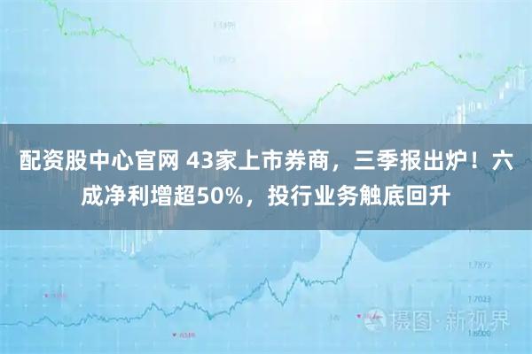 配资股中心官网 43家上市券商，三季报出炉！六成净利增超50%，投行业务触底回升