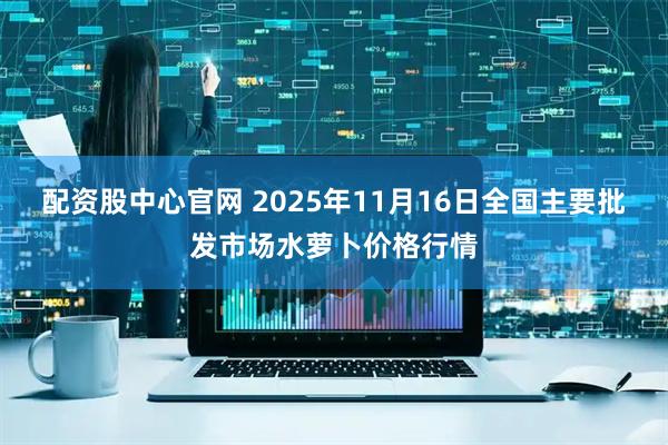 配资股中心官网 2025年11月16日全国主要批发市场水萝卜价格行情