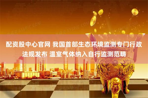 配资股中心官网 我国首部生态环境监测专门行政法规发布 温室气体纳入自行监测范畴