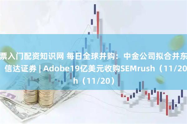 股票入门配资知识网 每日全球并购：中金公司拟合并东兴、信达证券 | Adobe19亿美元收购SEMrush（11/20）