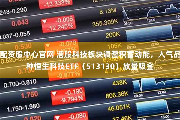 配资股中心官网 港股科技板块调整积蓄动能，人气品种恒生科技ETF（513130）放量吸金