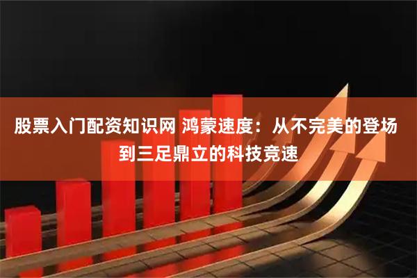 股票入门配资知识网 鸿蒙速度：从不完美的登场 到三足鼎立的科技竞速