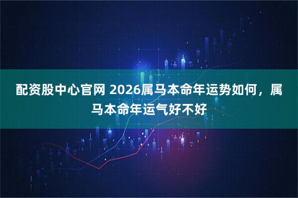 配资股中心官网 2026属马本命年运势如何，属马本命年运气好不好