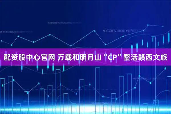 配资股中心官网 万载和明月山“CP”整活赣西文旅