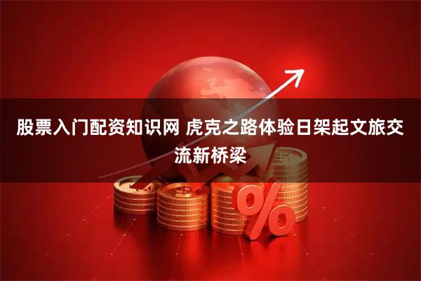 股票入门配资知识网 虎克之路体验日架起文旅交流新桥梁