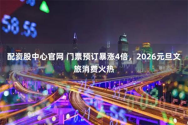 配资股中心官网 门票预订暴涨4倍，2026元旦文旅消费火热