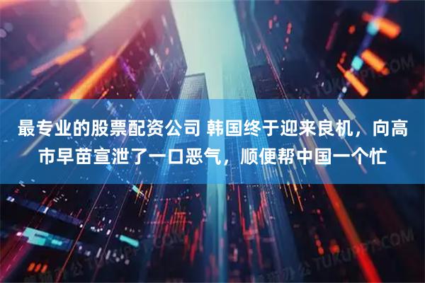 最专业的股票配资公司 韩国终于迎来良机，向高市早苗宣泄了一口恶气，顺便帮中国一个忙