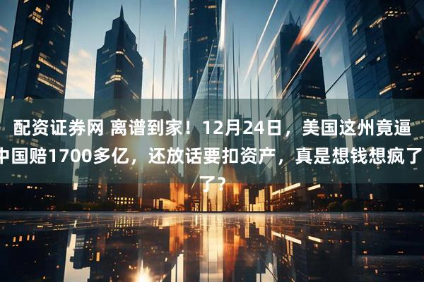 配资证券网 离谱到家！12月24日，美国这州竟逼中国赔1700多亿，还放话要扣资产，真是想钱想疯了？