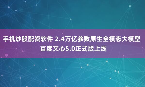 手机炒股配资软件 2.4万亿参数原生全模态大模型  百度文心5.0正式版上线