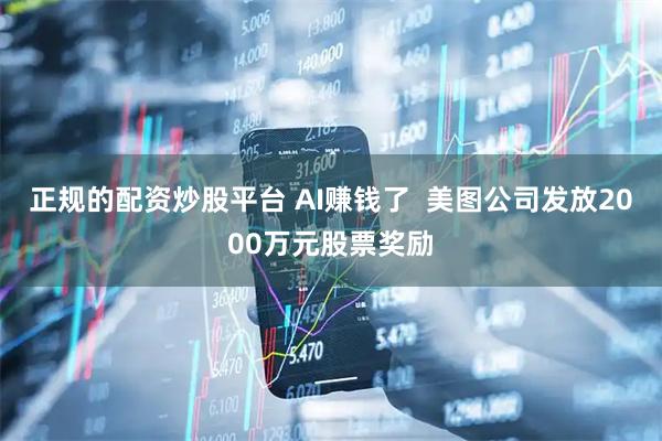 正规的配资炒股平台 AI赚钱了  美图公司发放2000万元股票奖励