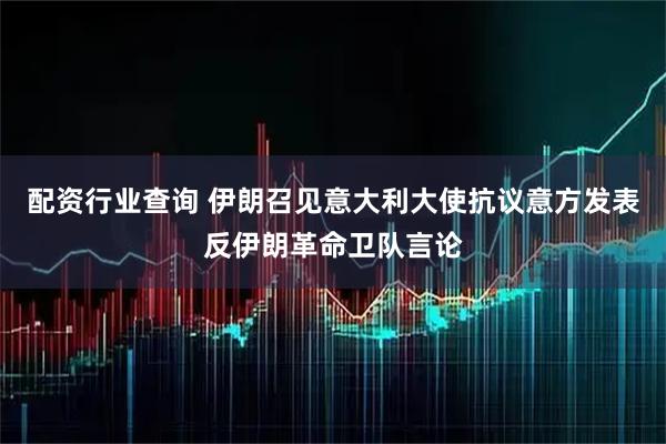 配资行业查询 伊朗召见意大利大使抗议意方发表反伊朗革命卫队言论