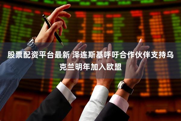 股票配资平台最新 泽连斯基呼吁合作伙伴支持乌克兰明年加入欧盟