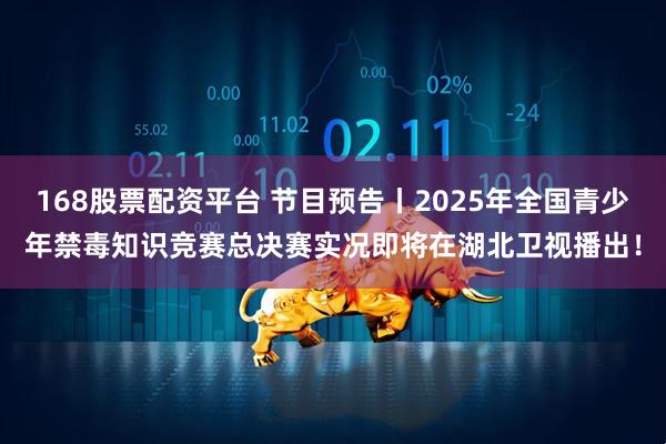 168股票配资平台 节目预告丨2025年全国青少年禁毒知识竞赛总决赛实况即将在湖北卫视播出！
