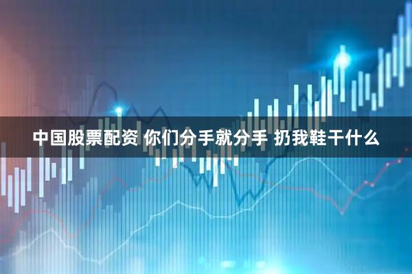 中国股票配资 你们分手就分手 扔我鞋干什么