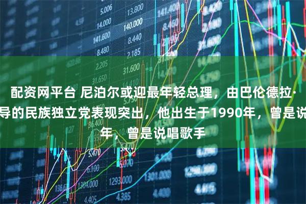 配资网平台 尼泊尔或迎最年轻总理，由巴伦德拉·沙阿领导的民族独立党表现突出，他出生于1990年，曾是说唱歌手