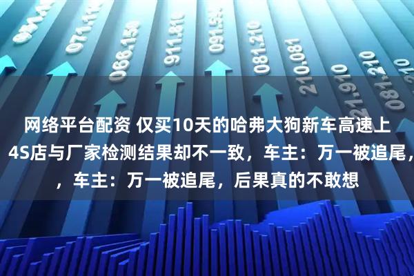 网络平台配资 仅买10天的哈弗大狗新车高速上突发变速箱故障，4S店与厂家检测结果却不一致，车主：万一被追尾，后果真的不敢想