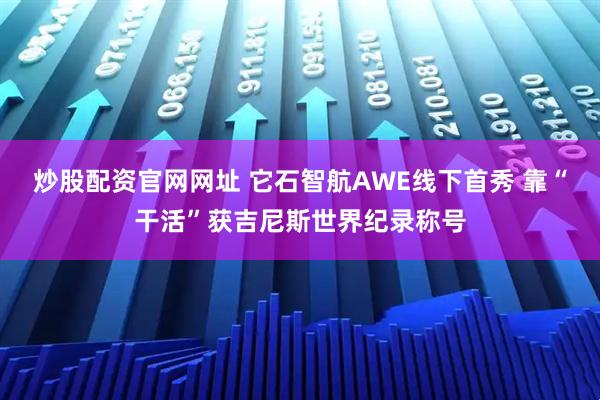 炒股配资官网网址 它石智航AWE线下首秀 靠“干活”获吉尼斯世界纪录称号