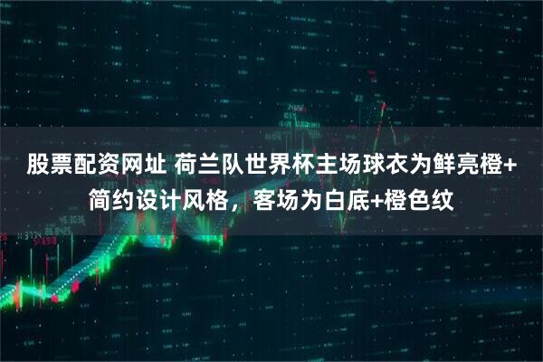 股票配资网址 荷兰队世界杯主场球衣为鲜亮橙+简约设计风格，客场为白底+橙色纹