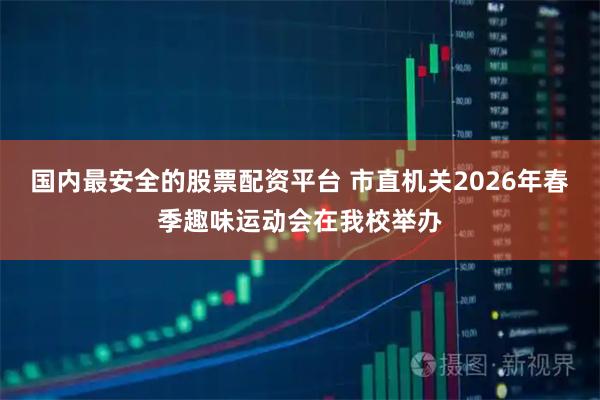 国内最安全的股票配资平台 市直机关2026年春季趣味运动会在我校举办