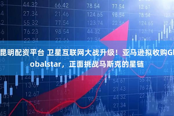 昆明配资平台 卫星互联网大战升级！亚马逊拟收购Globalstar，正面挑战马斯克的星链