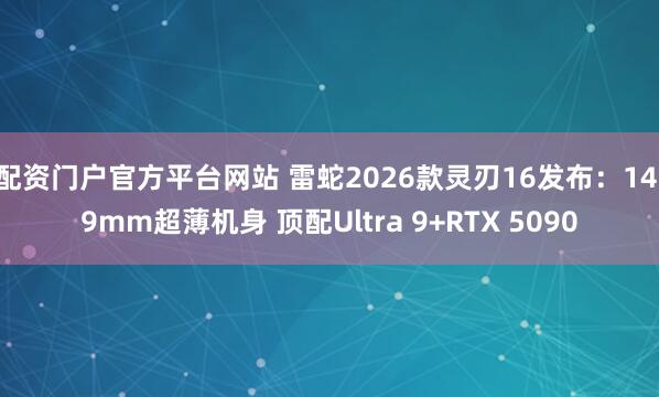 配资门户官方平台网站 雷蛇2026款灵刃16发布:14.9mm超薄机身 顶配Ultra 9+RTX 5090