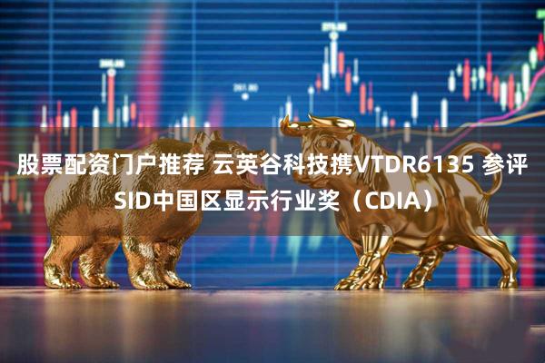股票配资门户推荐 云英谷科技携VTDR6135 参评SID中国区显示行业奖(CDIA)