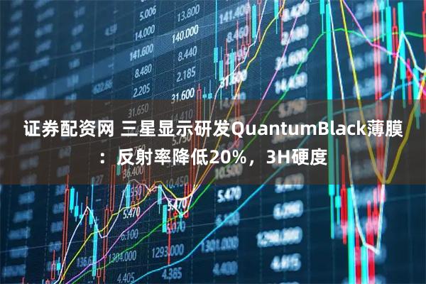 证券配资网 三星显示研发QuantumBlack薄膜:反射率降低20%,3H硬度