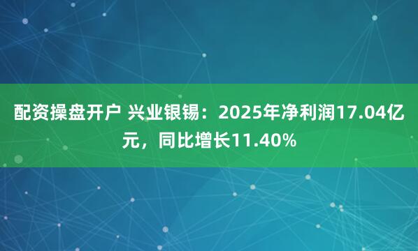 配资操盘开户 兴业银锡：2025年净利润17.04亿元，同比增长11.40%