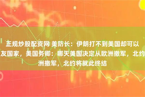正规炒股配资网 美防长：伊朗打不到美国却可以打到北约盟友国家，美国务卿：哪天美国决定从欧洲撤军，北约将就此终结