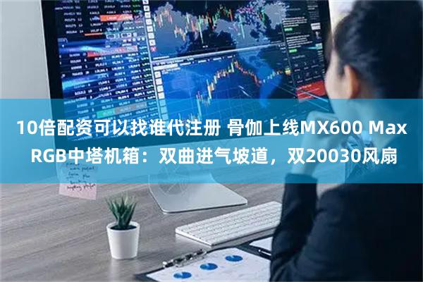 10倍配资可以找谁代注册 骨伽上线MX600 Max RGB中塔机箱：双曲进气坡道，双20030风扇