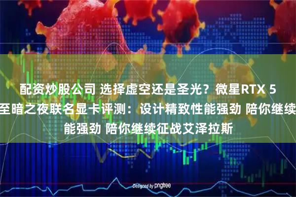 配资炒股公司 选择虚空还是圣光？微星RTX 5070魔兽世界至暗之夜联名显卡评测：设计精致性能强劲 陪你继续征战艾泽拉斯