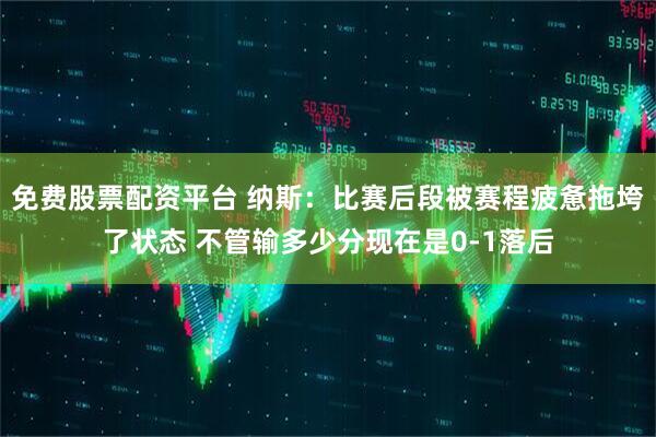 免费股票配资平台 纳斯：比赛后段被赛程疲惫拖垮了状态 不管输多少分现在是0-1落后