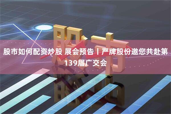 股市如何配资炒股 展会预告丨严牌股份邀您共赴第139届广交会