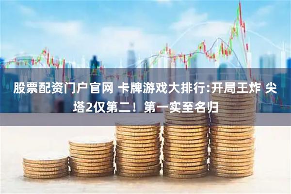 股票配资门户官网 卡牌游戏大排行:开局王炸 尖塔2仅第二！第一实至名归