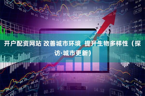开户配资网站 改善城市环境  提升生物多样性（探访·城市更新）