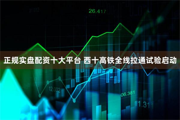 正规实盘配资十大平台 西十高铁全线拉通试验启动