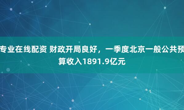 专业在线配资 财政开局良好，一季度北京一般公共预算收入1891.9亿元